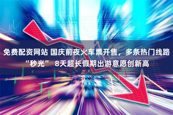 免费配资网站 国庆前夜火车票开售，多条热门线路“秒光”  8天超长假期出游意愿创新高