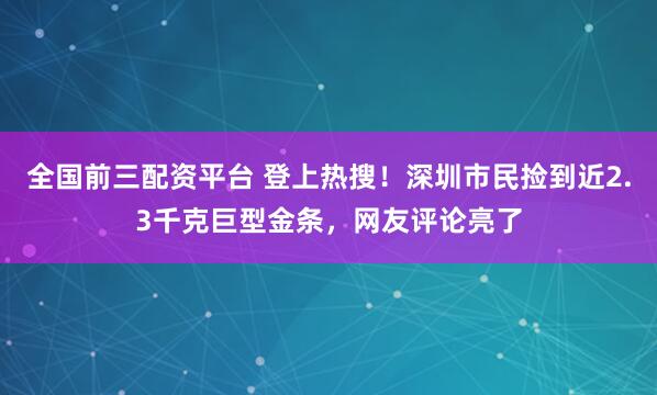 全国前三配资平台 登上热搜！深圳市民捡到近2.3千克巨型金条，网友评论亮了