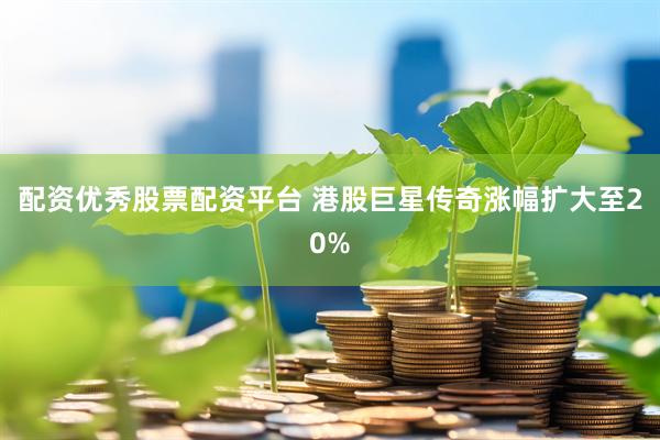 配资优秀股票配资平台 港股巨星传奇涨幅扩大至20%