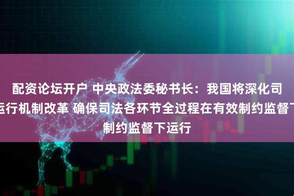配资论坛开户 中央政法委秘书长：我国将深化司法权运行机制改革 确保司法各环节全过程在有效制约监督下运行