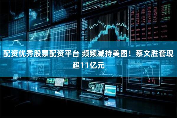 配资优秀股票配资平台 频频减持美图！蔡文胜套现超11亿元