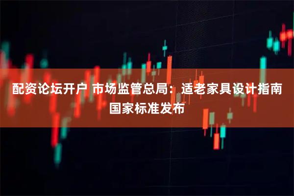 配资论坛开户 市场监管总局：适老家具设计指南国家标准发布