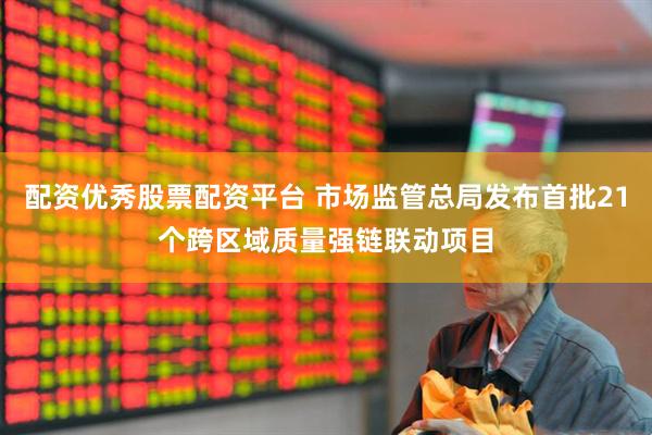 配资优秀股票配资平台 市场监管总局发布首批21个跨区域质量强链联动项目