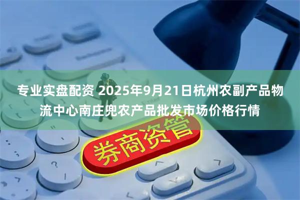 专业实盘配资 2025年9月21日杭州农副产品物流中心南庄兜农产品批发市场价格行情