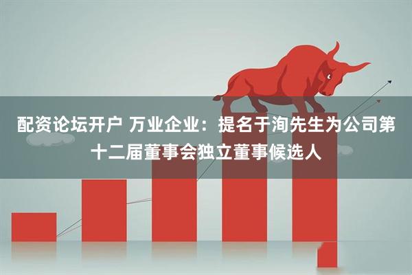 配资论坛开户 万业企业：提名于洵先生为公司第十二届董事会独立董事候选人