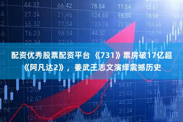 配资优秀股票配资平台 《731》票房破17亿超《阿凡达2》，姜武王志文演绎震撼历史