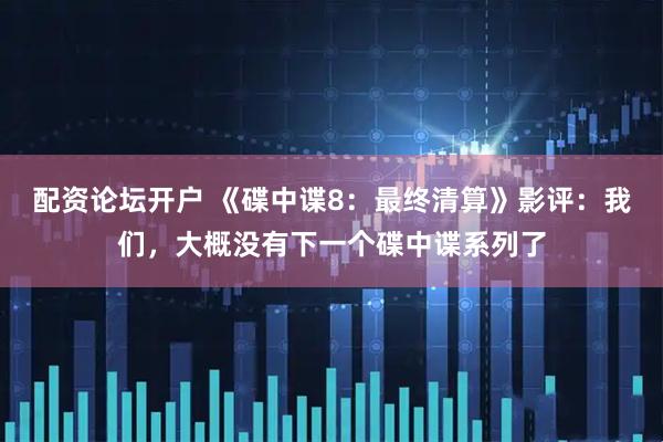 配资论坛开户 《碟中谍8：最终清算》影评：我们，大概没有下一个碟中谍系列了
