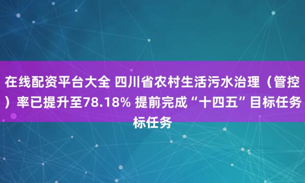 在线配资平台大全 四川省农村生活污水治理（管控）率已提升至78.18% 提前完成“十四五”目标任务