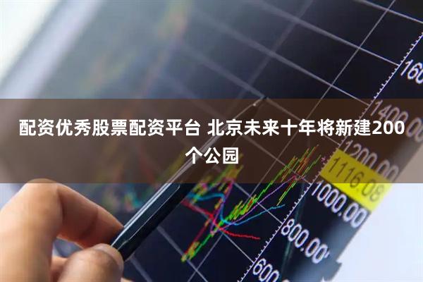 配资优秀股票配资平台 北京未来十年将新建200个公园