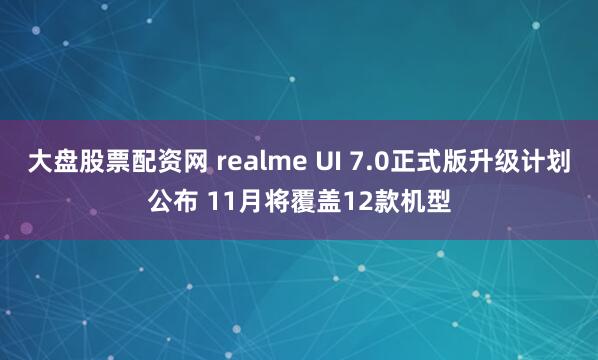 大盘股票配资网 realme UI 7.0正式版升级计划公布 11月将覆盖12款机型