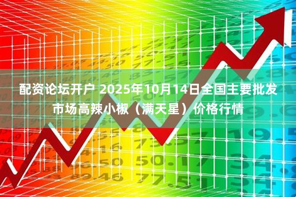 配资论坛开户 2025年10月14日全国主要批发市场高辣小椒（满天星）价格行情