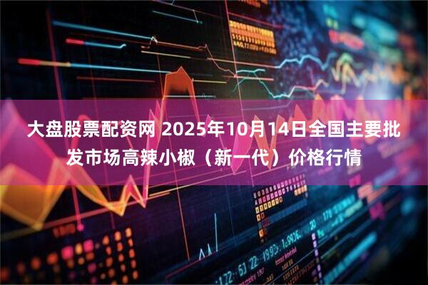 大盘股票配资网 2025年10月14日全国主要批发市场高辣小椒（新一代）价格行情