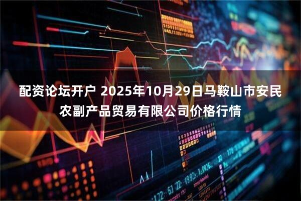 配资论坛开户 2025年10月29日马鞍山市安民农副产品贸易有限公司价格行情