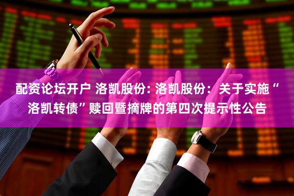 配资论坛开户 洛凯股份: 洛凯股份：关于实施“洛凯转债”赎回暨摘牌的第四次提示性公告