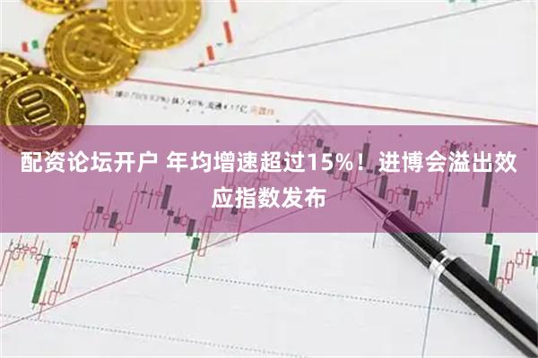 配资论坛开户 年均增速超过15%！进博会溢出效应指数发布