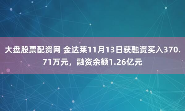 大盘股票配资网 金达莱11月13日获融资买入370.71万元，融资余额1.26亿元