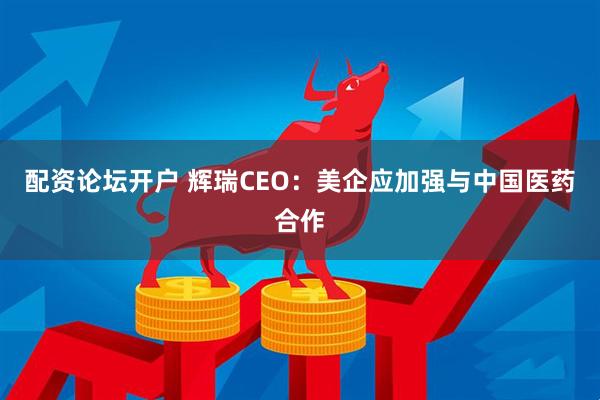 配资论坛开户 辉瑞CEO：美企应加强与中国医药合作