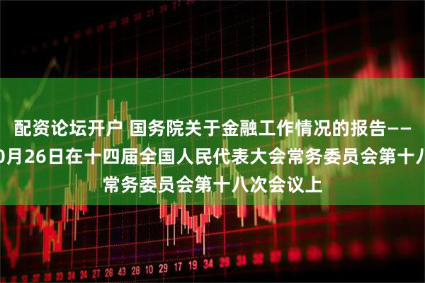 配资论坛开户 国务院关于金融工作情况的报告——2025年10月26日在十四届全国人民代表大会常务委员会第十八次会议上