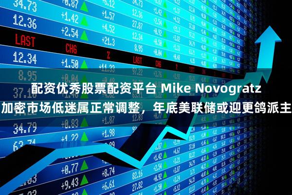 配资优秀股票配资平台 Mike Novogratz：加密市场低迷属正常调整，年底美联储或迎更鸽派主席