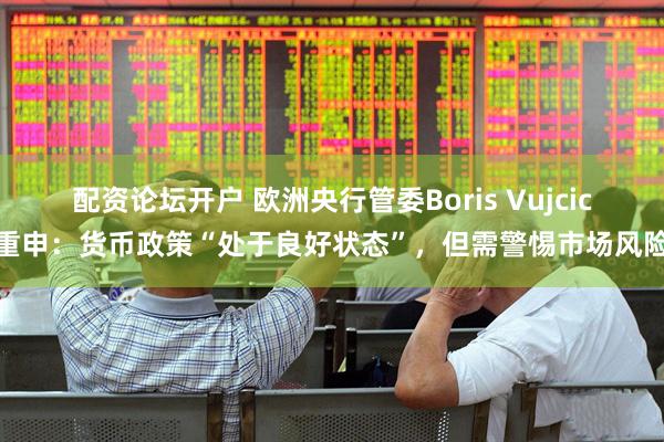 配资论坛开户 欧洲央行管委Boris Vujcic重申：货币政策“处于良好状态”，但需警惕市场风险