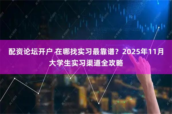 配资论坛开户 在哪找实习最靠谱？2025年11月大学生实习渠道全攻略