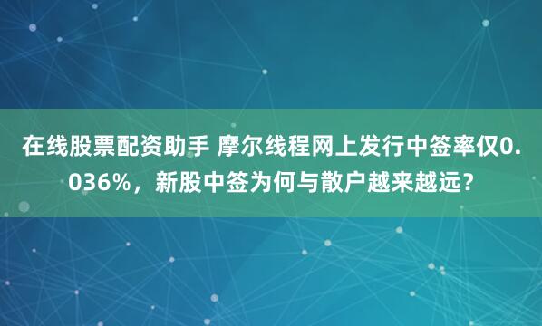 在线股票配资助手 摩尔线程网上发行中签率仅0.036%，新股中签为何与散户越来越远？
