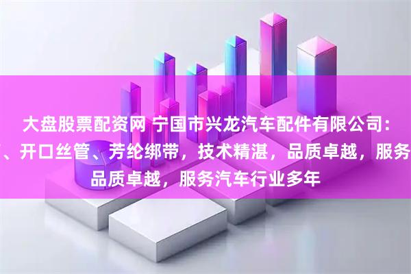 大盘股票配资网 宁国市兴龙汽车配件有限公司：专注编织网管、开口丝管、芳纶绑带，技术精湛，品质卓越，服务汽车行业多年