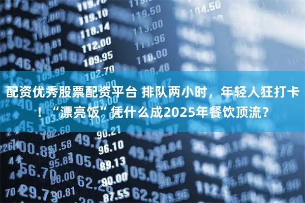 配资优秀股票配资平台 排队两小时，年轻人狂打卡！“漂亮饭”凭什么成2025年餐饮顶流？