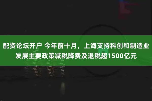 配资论坛开户 今年前十月，上海支持科创和制造业发展主要政策减税降费及退税超1500亿元