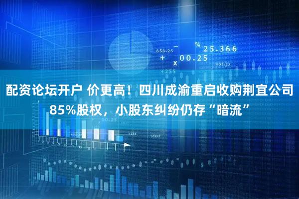 配资论坛开户 价更高！四川成渝重启收购荆宜公司85%股权，小股东纠纷仍存“暗流”