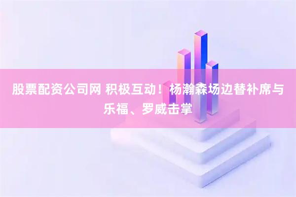 股票配资公司网 积极互动！杨瀚森场边替补席与乐福、罗威击掌