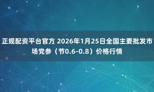 正规配资平台官方 2026年1月25日全国主要批发市场党参（节0.6-0.8）价格行情