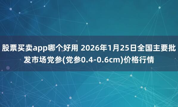 股票买卖app哪个好用 2026年1月25日全国主要批发市场党参(党参0.4-0.6cm)价格行情
