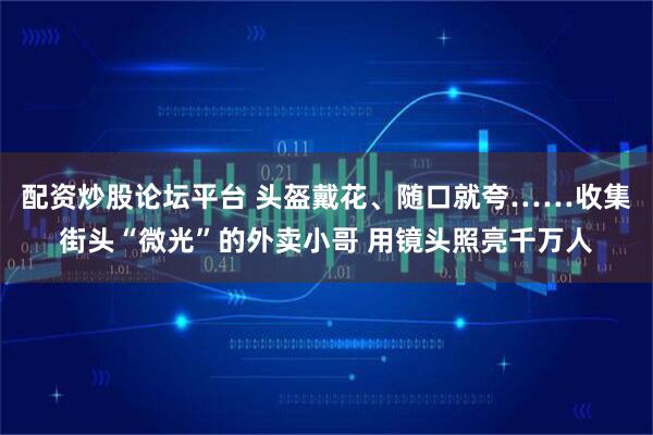 配资炒股论坛平台 头盔戴花、随口就夸……收集街头“微光”的外卖小哥 用镜头照亮千万人