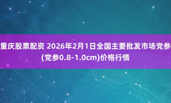 重庆股票配资 2026年2月1日全国主要批发市场党参(党参0.8-1.0cm)价格行情